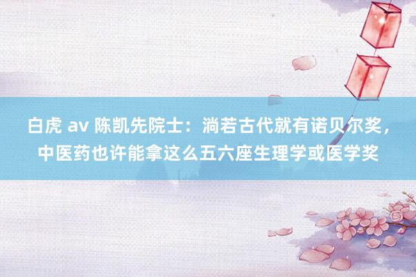 白虎 av 陈凯先院士：淌若古代就有诺贝尔奖，中医药也许能拿这么五六座生理学或医学奖