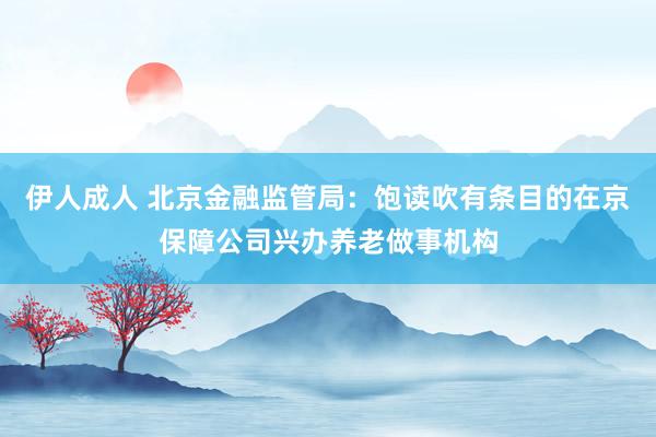 伊人成人 北京金融监管局：饱读吹有条目的在京保障公司兴办养老做事机构