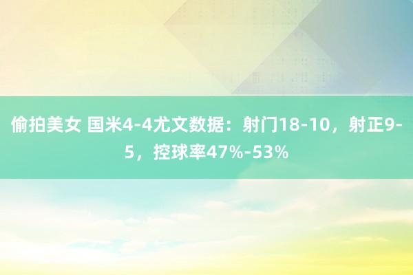 偷拍美女 国米4-4尤文数据：射门18-10，射正9-5，控球率47%-53%