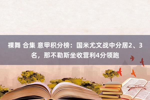 裸舞 合集 意甲积分榜：国米尤文战中分居2、3名，那不勒斯坐收营利4分领跑