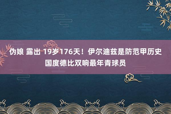 伪娘 露出 19岁176天！伊尔迪兹是防范甲历史国度德比双响最年青球员