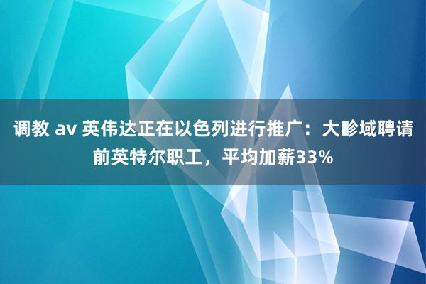 调教 av 英伟达正在以色列进行推广：大畛域聘请前英特尔职工，平均加薪33%