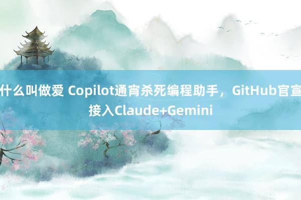 什么叫做爱 Copilot通宵杀死编程助手，GitHub官宣接入Claude+Gemini