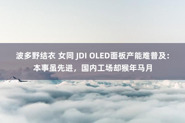 波多野结衣 女同 JDI OLED面板产能难普及：本事虽先进，国内工场却猴年马月