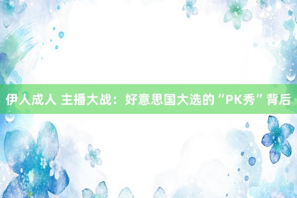 伊人成人 主播大战：好意思国大选的“PK秀”背后