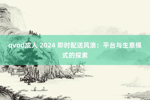 qvod成人 2024 即时配送风浪：平台与生意模式的探索