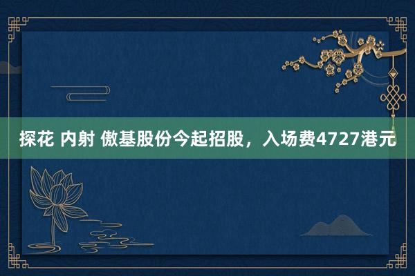 探花 内射 傲基股份今起招股，入场费4727港元