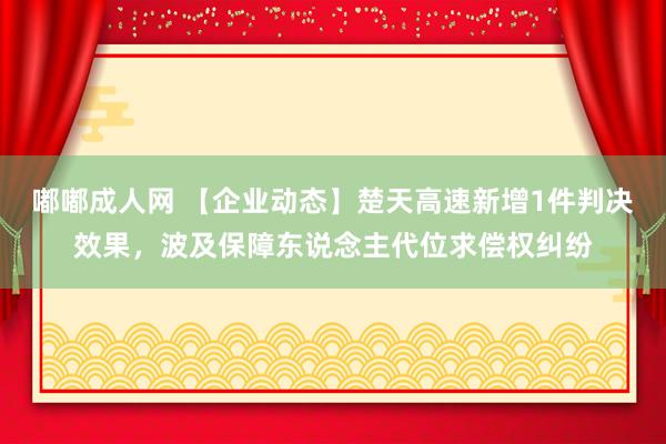 嘟嘟成人网 【企业动态】楚天高速新增1件判决效果，波及保障东说念主代位求偿权纠纷