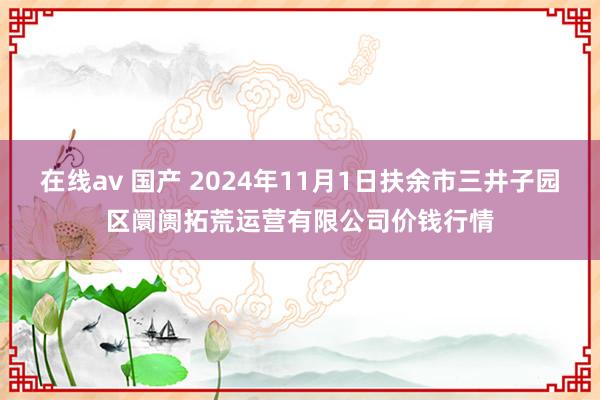 在线av 国产 2024年11月1日扶余市三井子园区阛阓拓荒运营有限公司价钱行情