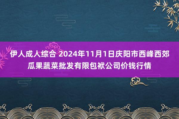 伊人成人综合 2024年11月1日庆阳市西峰西郊瓜果蔬菜批发有限包袱公司价钱行情