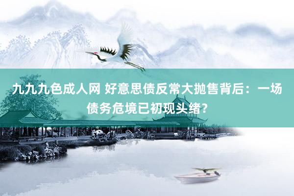 九九九色成人网 好意思债反常大抛售背后：一场债务危境已初现头绪？