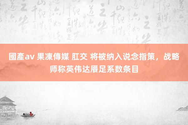 國產av 果凍傳媒 肛交 将被纳入说念指策，战略师称英伟达餍足系数条目