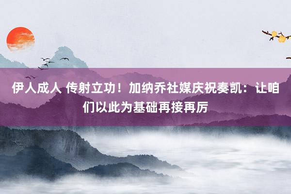 伊人成人 传射立功！加纳乔社媒庆祝奏凯：让咱们以此为基础再接再厉