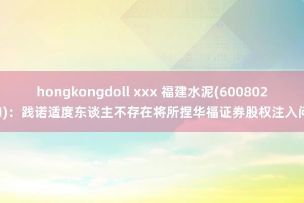 hongkongdoll xxx 福建水泥(600802.SH)：践诺适度东谈主不存在将所捏华福证券股权注入问题