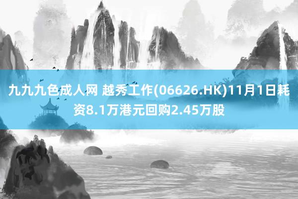 九九九色成人网 越秀工作(06626.HK)11月1日耗资8.1万港元回购2.45万股