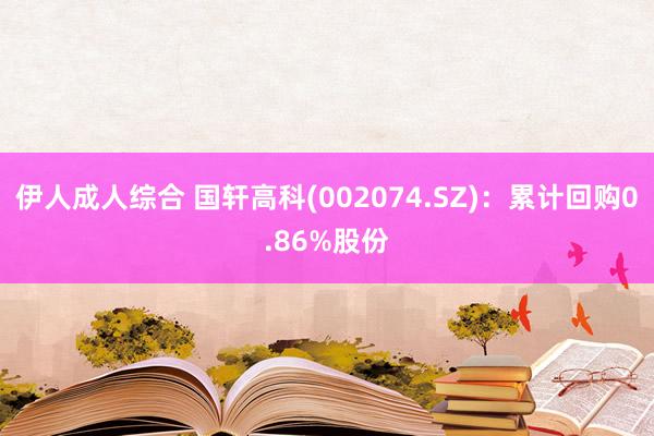 伊人成人综合 国轩高科(002074.SZ)：累计回购0.86%股份