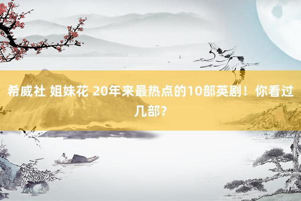 希威社 姐妹花 20年来最热点的10部英剧！你看过几部？