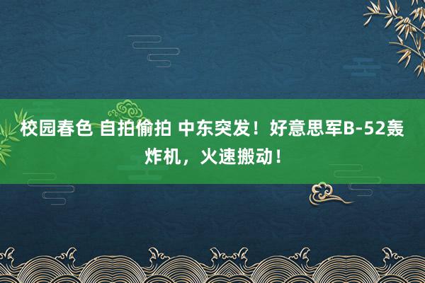 校园春色 自拍偷拍 中东突发！好意思军B-52轰炸机，火速搬动！