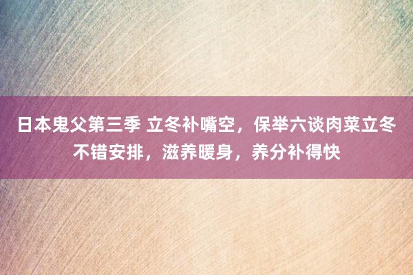 日本鬼父第三季 立冬补嘴空，保举六谈肉菜立冬不错安排，滋养暖身，养分补得快