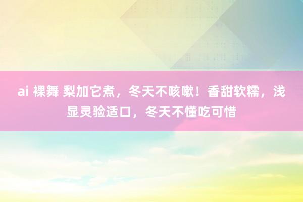 ai 裸舞 梨加它煮，冬天不咳嗽！香甜软糯，浅显灵验适口，冬天不懂吃可惜