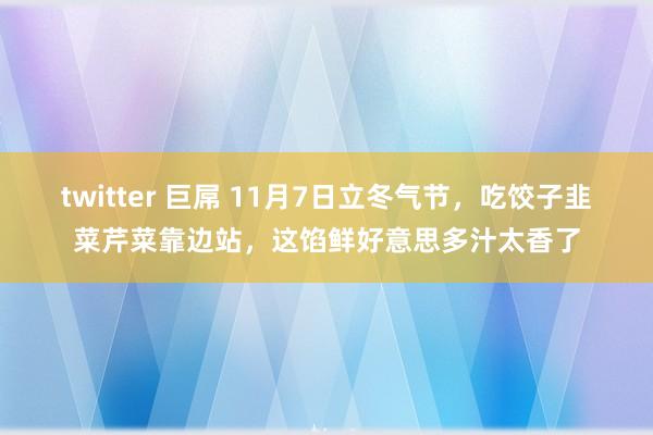 twitter 巨屌 11月7日立冬气节，吃饺子韭菜芹菜靠边站，这馅鲜好意思多汁太香了