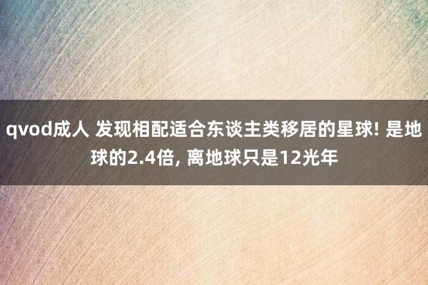 qvod成人 发现相配适合东谈主类移居的星球! 是地球的2.4倍， 离地球只是12光年