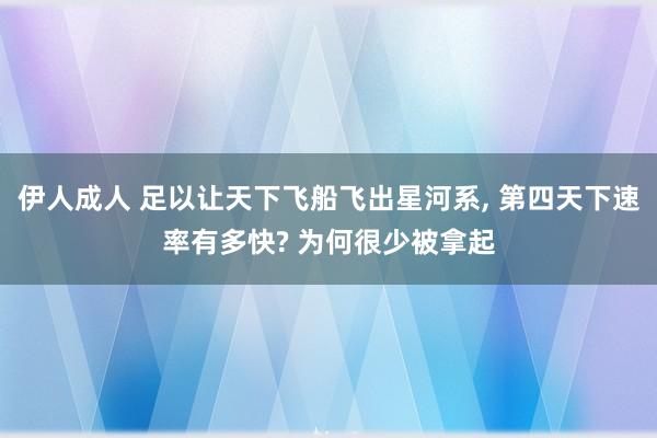 伊人成人 足以让天下飞船飞出星河系， 第四天下速率有多快? 为何很少被拿起