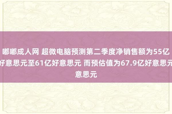 嘟嘟成人网 超微电脑预测第二季度净销售额为55亿好意思元至61亿好意思元 而预估值为67.9亿好意思元