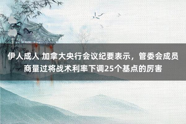 伊人成人 加拿大央行会议纪要表示，管委会成员商量过将战术利率下调25个基点的厉害