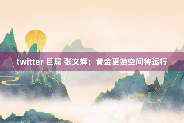 twitter 巨屌 张文辉：黄金更始空间待运行