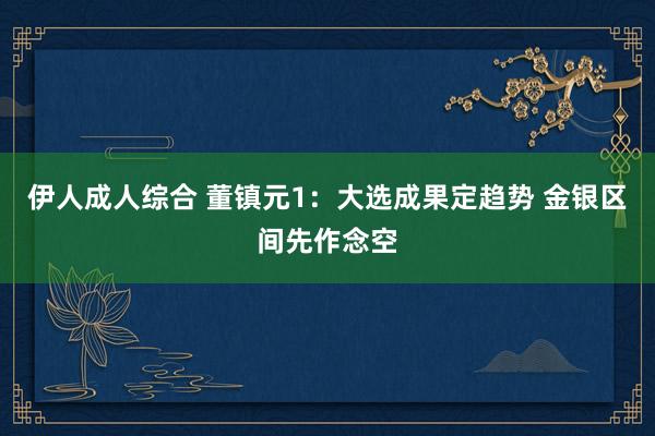 伊人成人综合 董镇元1：大选成果定趋势 金银区间先作念空