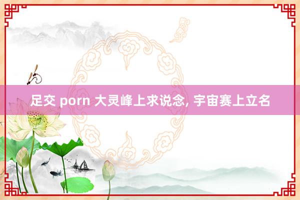 足交 porn 大灵峰上求说念， 宇宙赛上立名