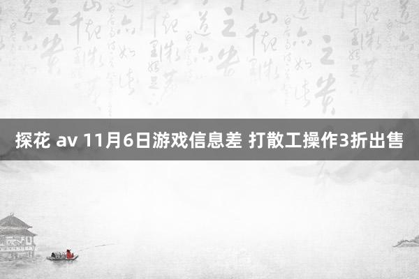 探花 av 11月6日游戏信息差 打散工操作3折出售