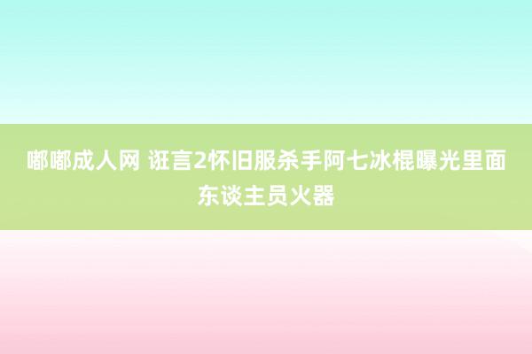 嘟嘟成人网 诳言2怀旧服杀手阿七冰棍曝光里面东谈主员火器