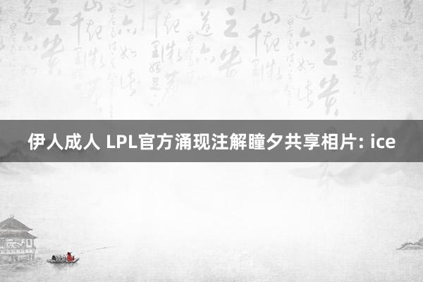 伊人成人 LPL官方涌现注解瞳夕共享相片: ice