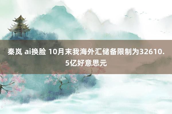 秦岚 ai换脸 10月末我海外汇储备限制为32610.5亿好意思元