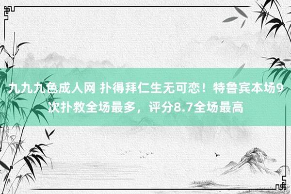 九九九色成人网 扑得拜仁生无可恋！特鲁宾本场9次扑救全场最多，评分8.7全场最高