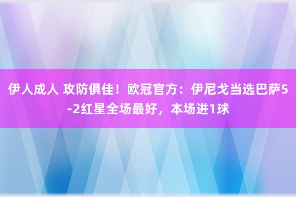 伊人成人 攻防俱佳！欧冠官方：伊尼戈当选巴萨5-2红星全场最好，本场进1球