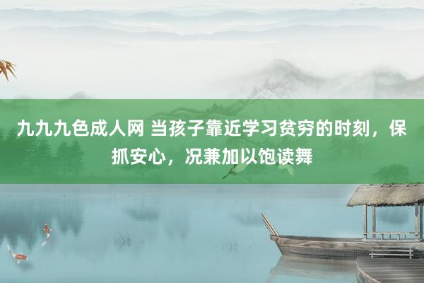 九九九色成人网 当孩子靠近学习贫穷的时刻，保抓安心，况兼加以饱读舞