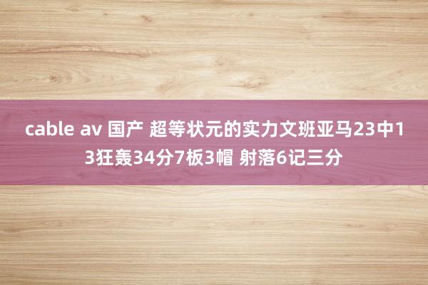 cable av 国产 超等状元的实力文班亚马23中13狂轰34分7板3帽 射落6记三分