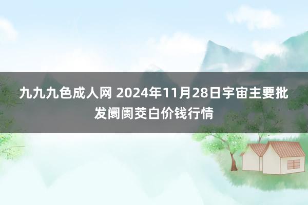 九九九色成人网 2024年11月28日宇宙主要批发阛阓茭白价钱行情