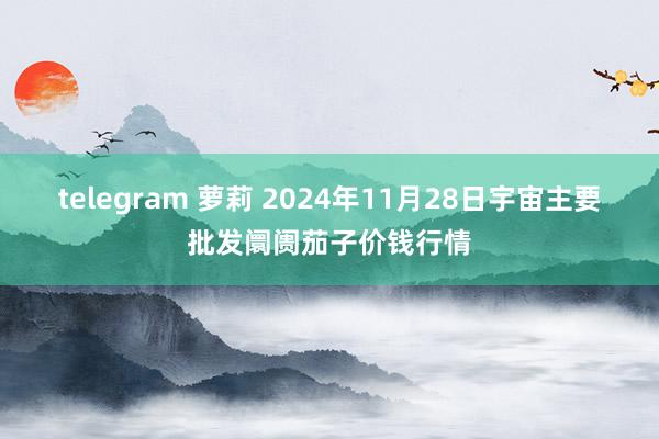 telegram 萝莉 2024年11月28日宇宙主要批发阛阓茄子价钱行情