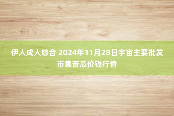 伊人成人综合 2024年11月28日宇宙主要批发市集苦瓜价钱行情