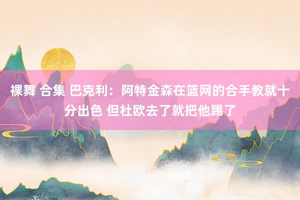 裸舞 合集 巴克利：阿特金森在篮网的合手教就十分出色 但杜欧去了就把他踢了