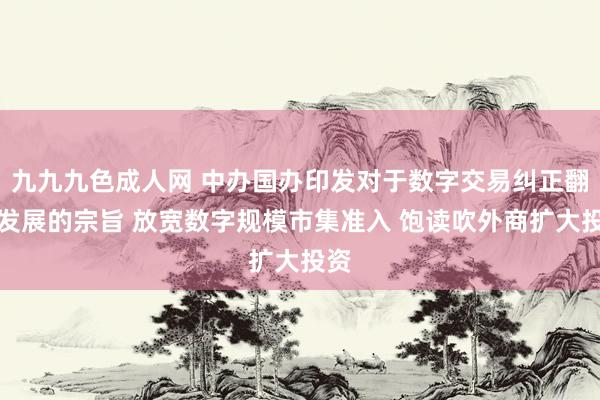 九九九色成人网 中办国办印发对于数字交易纠正翻新发展的宗旨 放宽数字规模市集准入 饱读吹外商扩大投资