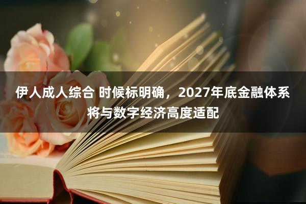 伊人成人综合 时候标明确，2027年底金融体系将与数字经济高度适配