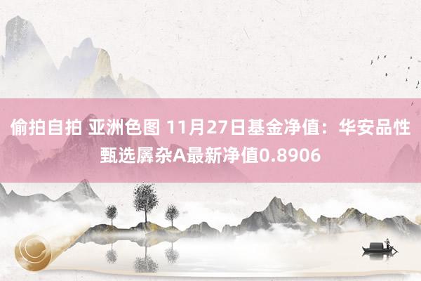 偷拍自拍 亚洲色图 11月27日基金净值：华安品性甄选羼杂A最新净值0.8906