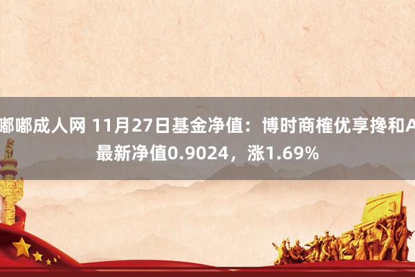 嘟嘟成人网 11月27日基金净值：博时商榷优享搀和A最新净值0.9024，涨1.69%