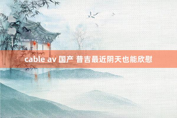 cable av 国产 普吉最近阴天也能欣慰