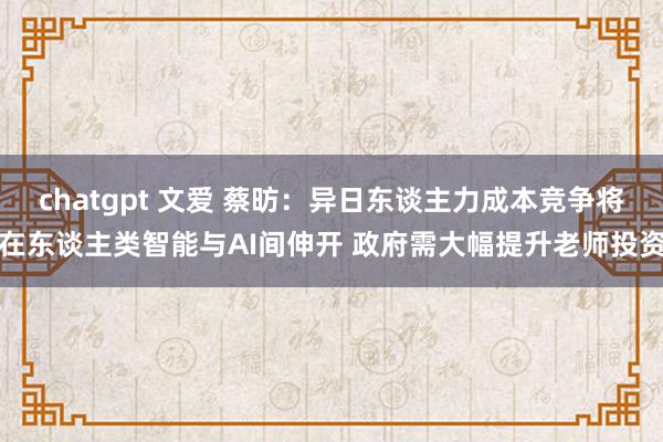 chatgpt 文爱 蔡昉：异日东谈主力成本竞争将在东谈主类智能与AI间伸开 政府需大幅提升老师投资